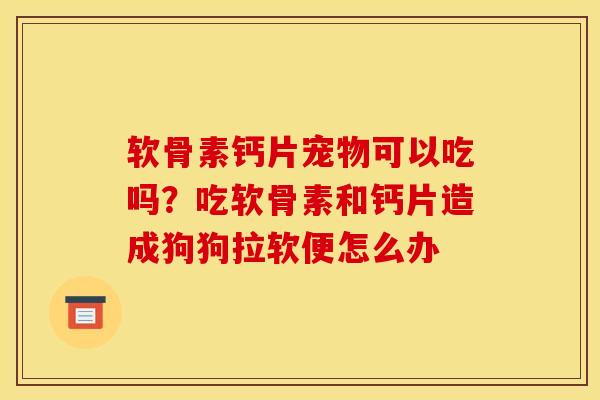 软骨素钙片宠物可以吃吗？吃软骨素和钙片造成狗狗拉软便怎么办