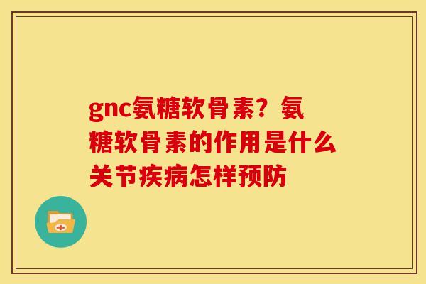 gnc氨糖软骨素？氨糖软骨素的作用是什么关节疾病怎样预防