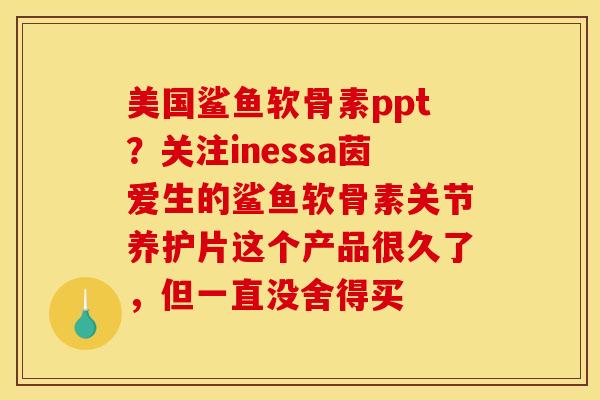 美国鲨鱼软骨素ppt？关注inessa茵爱生的鲨鱼软骨素关节养护片这个产品很久了，但一直没舍得买