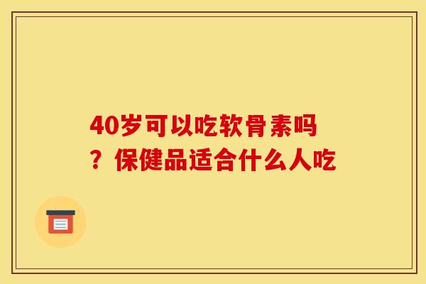 40岁可以吃软骨素吗？保健品适合什么人吃