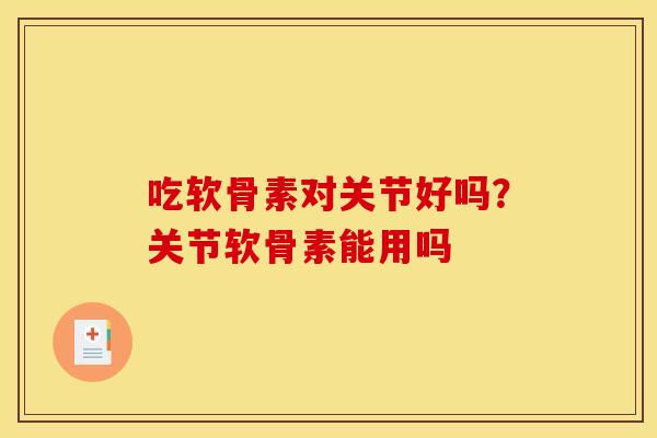 吃软骨素对关节好吗？关节软骨素能用吗