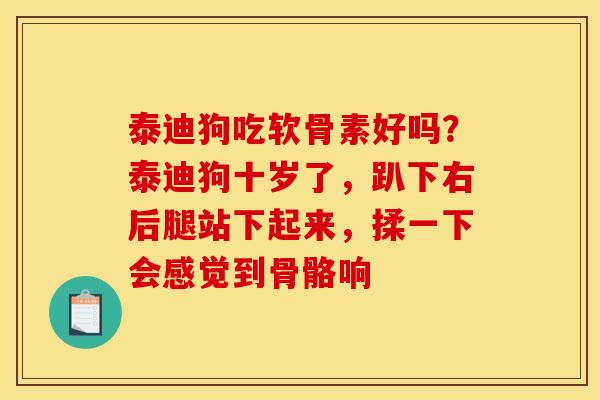 泰迪狗吃软骨素好吗？泰迪狗十岁了，趴下右后腿站下起来，揉一下会感觉到骨骼响