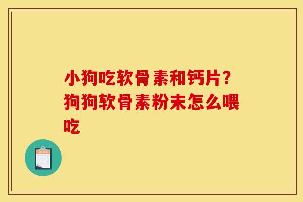 小狗吃软骨素和钙片？狗狗软骨素粉末怎么喂吃