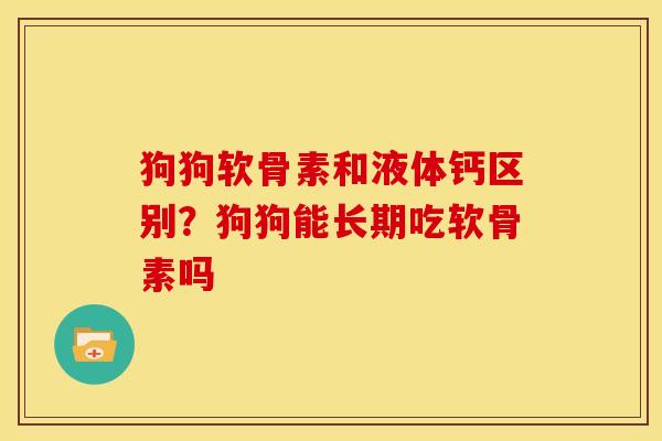 狗狗软骨素和液体钙区别？狗狗能长期吃软骨素吗