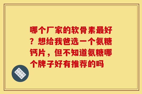 哪个厂家的软骨素最好？想给我爸选一个氨糖钙片，但不知道氨糖哪个牌子好有推荐的吗