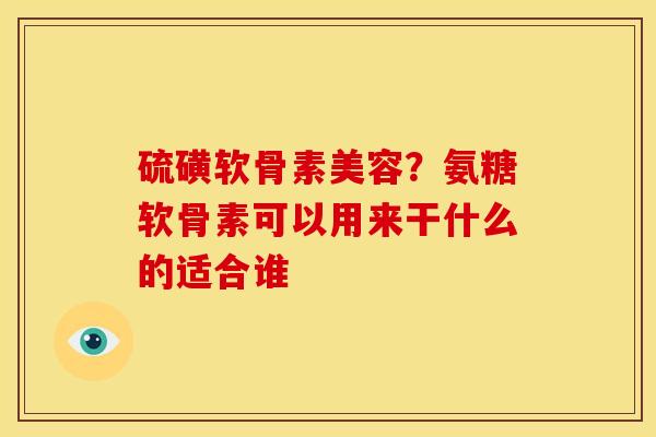 硫磺软骨素美容？氨糖软骨素可以用来干什么的适合谁