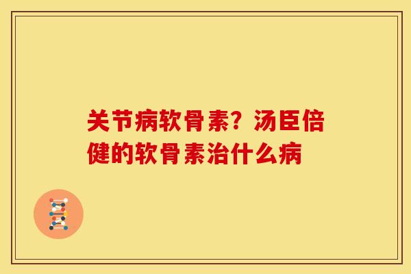 关节病软骨素？汤臣倍健的软骨素治什么病