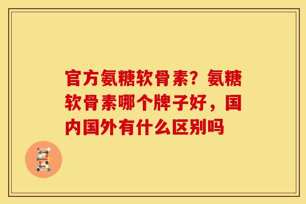 官方氨糖软骨素？氨糖软骨素哪个牌子好，国内国外有什么区别吗