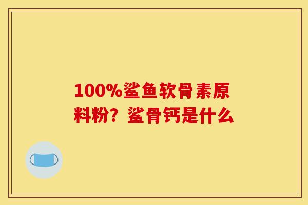 100%鲨鱼软骨素原料粉？鲨骨钙是什么
