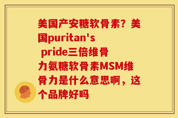 美国产安糖软骨素？美国puritan's pride三倍维骨力氨糖软骨素MSM维骨力是什么意思啊，这个品牌好吗