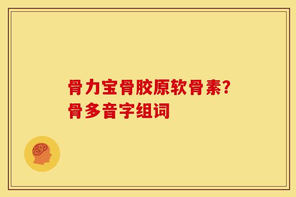 骨力宝骨胶原软骨素？骨多音字组词