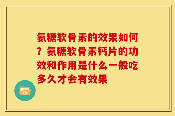 氨糖软骨素的效果如何？氨糖软骨素钙片的功效和作用是什么一般吃多久才会有效果