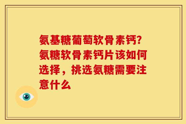 氨基糖葡萄软骨素钙？氨糖软骨素钙片该如何选择，挑选氨糖需要注意什么