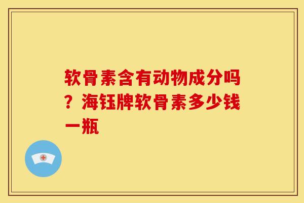 软骨素含有动物成分吗？海钰牌软骨素多少钱一瓶