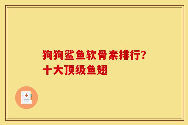 狗狗鲨鱼软骨素排行？十大顶级鱼翅