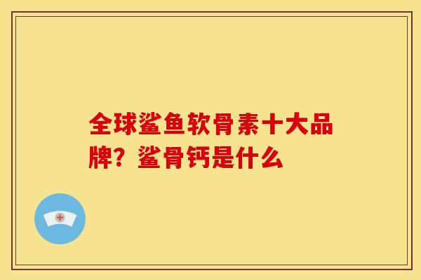全球鲨鱼软骨素十大品牌？鲨骨钙是什么