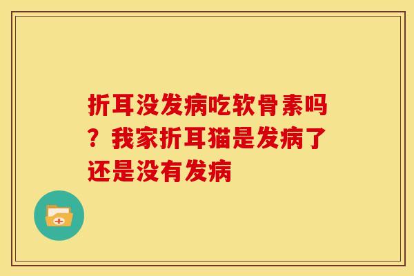 折耳没发病吃软骨素吗？我家折耳猫是发病了还是没有发病