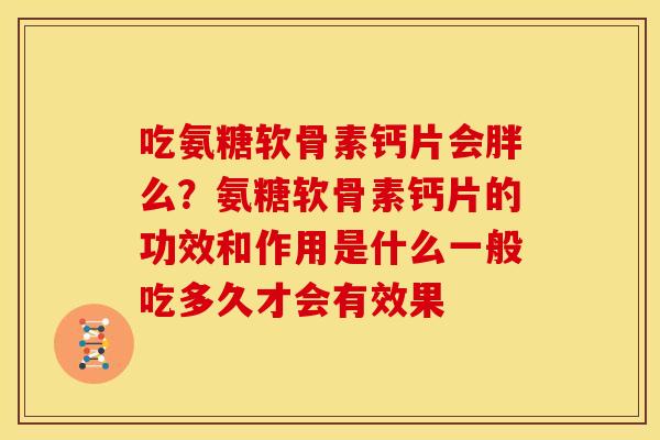 吃氨糖软骨素钙片会胖么？氨糖软骨素钙片的功效和作用是什么一般吃多久才会有效果