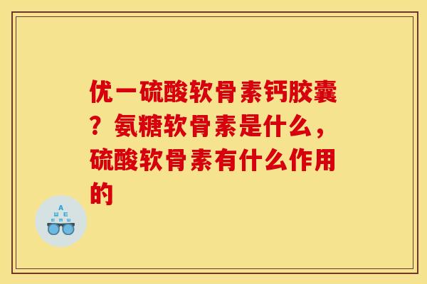 优一硫酸软骨素钙胶囊？氨糖软骨素是什么，硫酸软骨素有什么作用的