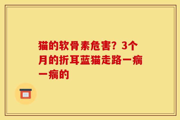 猫的软骨素危害？3个月的折耳蓝猫走路一瘸一瘸的