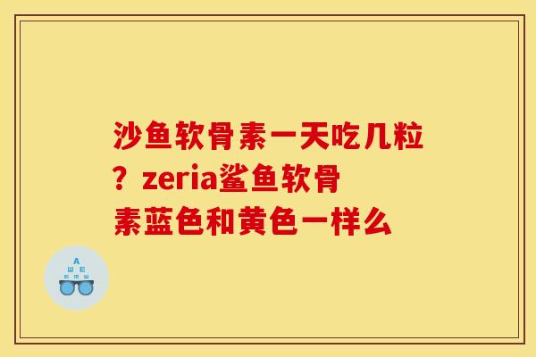 沙鱼软骨素一天吃几粒？zeria鲨鱼软骨素蓝色和黄色一样么
