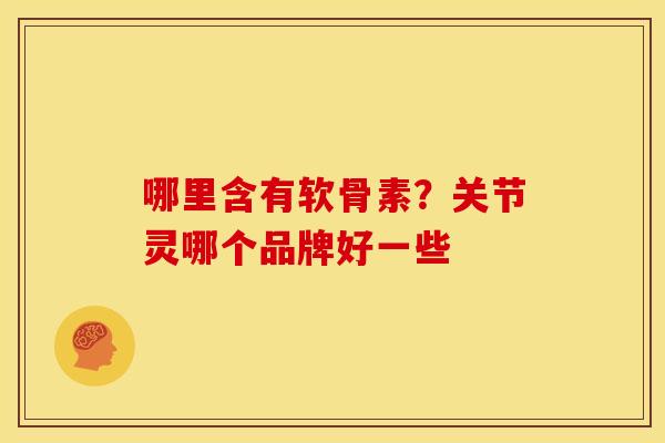 哪里含有软骨素？关节灵哪个品牌好一些
