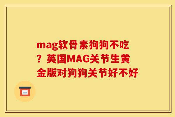mag软骨素狗狗不吃？英国MAG关节生黄金版对狗狗关节好不好