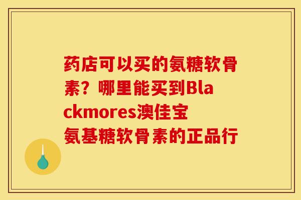 药店可以买的氨糖软骨素？哪里能买到Blackmores澳佳宝氨基糖软骨素的正品行