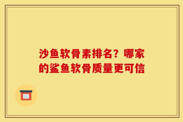 沙鱼软骨素排名？哪家的鲨鱼软骨质量更可信
