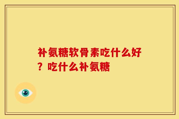 补氨糖软骨素吃什么好？吃什么补氨糖