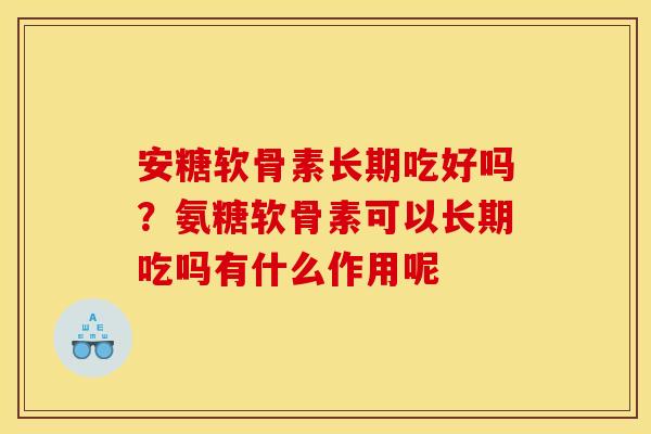 安糖软骨素长期吃好吗？氨糖软骨素可以长期吃吗有什么作用呢