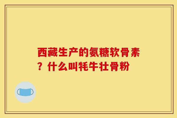 西藏生产的氨糖软骨素？什么叫牦牛壮骨粉