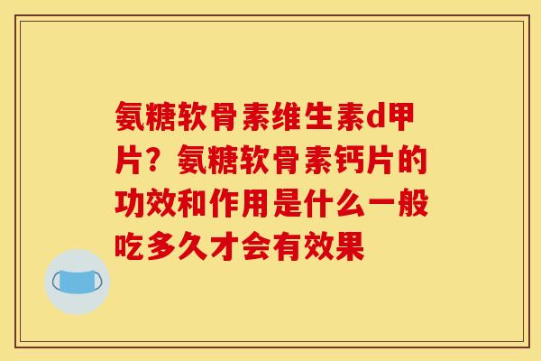 氨糖软骨素维生素d甲片？氨糖软骨素钙片的功效和作用是什么一般吃多久才会有效果