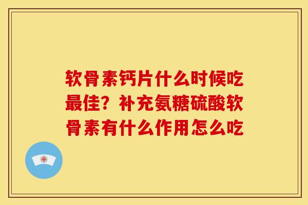 软骨素钙片什么时候吃最佳？补充氨糖硫酸软骨素有什么作用怎么吃