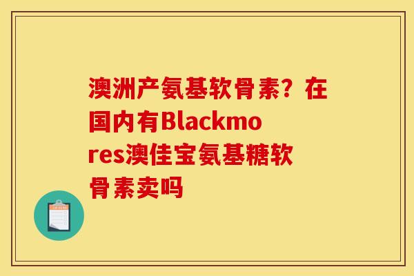 澳洲产氨基软骨素？在国内有Blackmores澳佳宝氨基糖软骨素卖吗