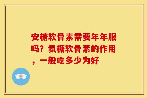 安糖软骨素需要年年服吗？氨糖软骨素的作用，一般吃多少为好