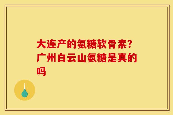 大连产的氨糖软骨素？广州白云山氨糖是真的吗