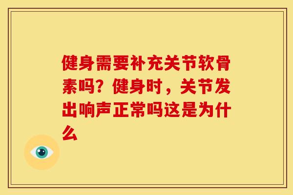 健身需要补充关节软骨素吗？健身时，关节发出响声正常吗这是为什么