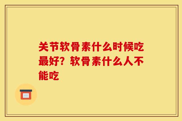 关节软骨素什么时候吃最好？软骨素什么人不能吃