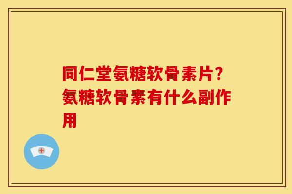 同仁堂氨糖软骨素片？氨糖软骨素有什么副作用