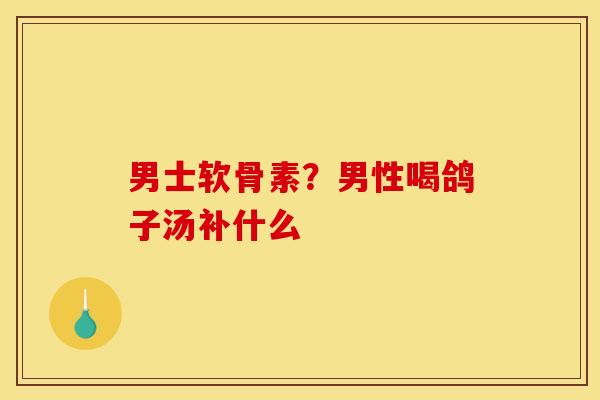 男士软骨素？男性喝鸽子汤补什么