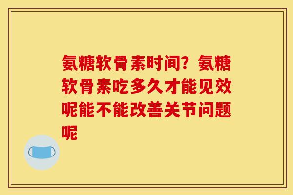 氨糖软骨素时间？氨糖软骨素吃多久才能见效呢能不能改善关节问题呢