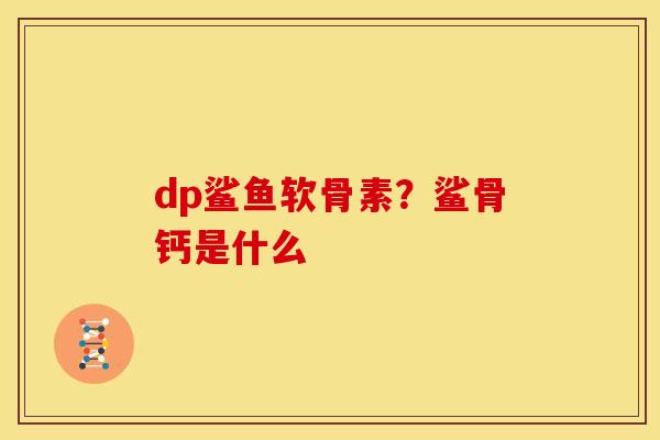 dp鲨鱼软骨素？鲨骨钙是什么