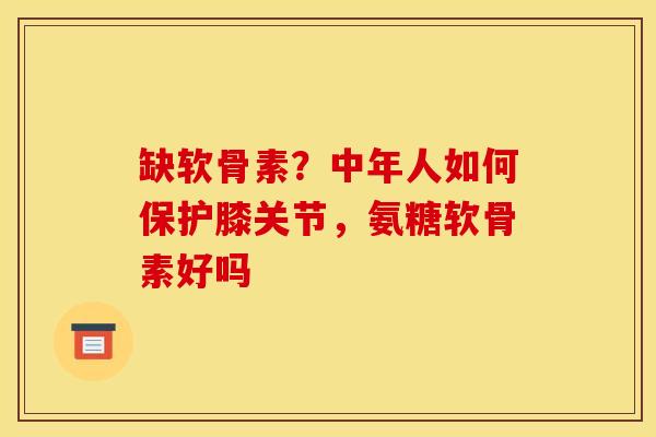 缺软骨素？中年人如何保护膝关节，氨糖软骨素好吗