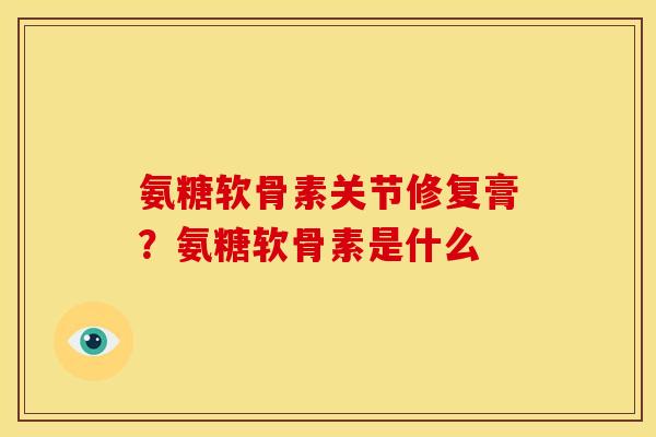 氨糖软骨素关节修复膏？氨糖软骨素是什么