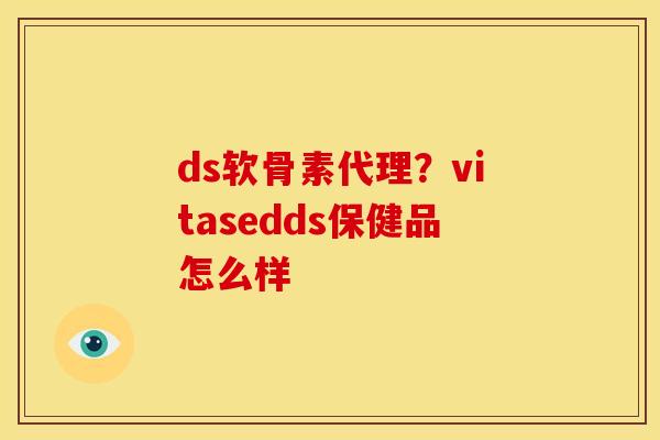 ds软骨素代理？vitasedds保健品怎么样