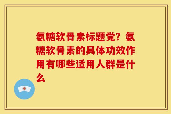 氨糖软骨素标题党？氨糖软骨素的具体功效作用有哪些适用人群是什么