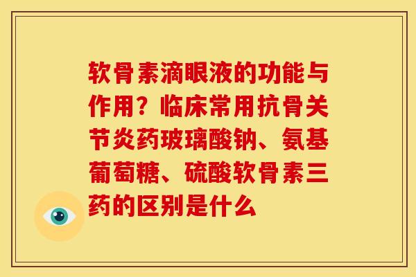 软骨素滴眼液的功能与作用？临床常用抗骨关节炎药玻璃酸钠、氨基葡萄糖、硫酸软骨素三药的区别是什么