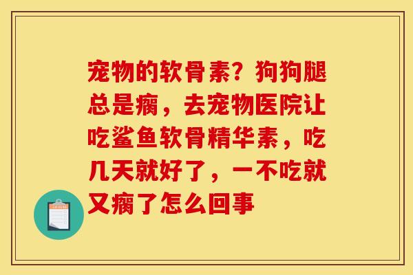 宠物的软骨素？狗狗腿总是瘸，去宠物医院让吃鲨鱼软骨精华素，吃几天就好了，一不吃就又瘸了怎么回事