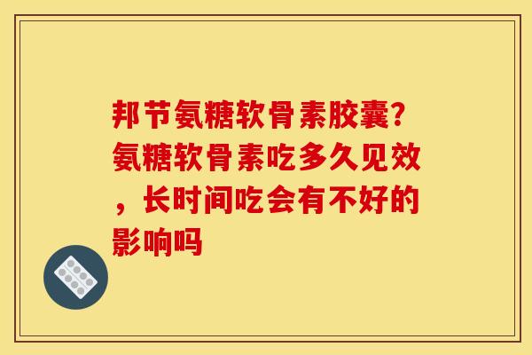 邦节氨糖软骨素胶囊？氨糖软骨素吃多久见效，长时间吃会有不好的影响吗